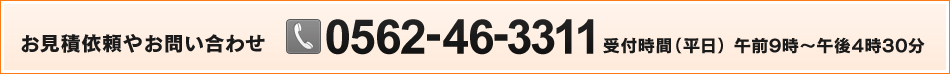 お見積依頼やお問い合わせ 0562-46-3311 受付時間（平日）午前9時～午後4時30分